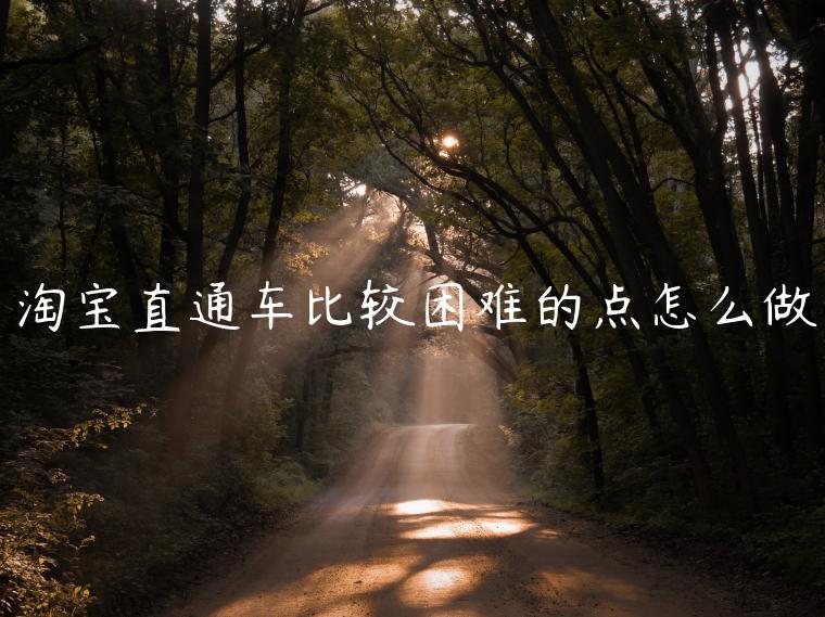 淘寶直通車比較困難的點(diǎn)怎么做